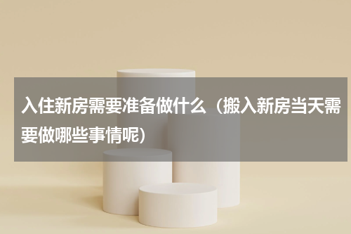 入住新房需要准备做什么（搬入新房当天需要做哪些事情呢）