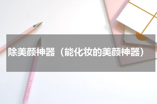 除美颜神器（能化妆的美颜神器）