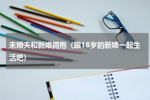 未婚夫和新娘拥抱（跟18岁的新娘一起生活吧）