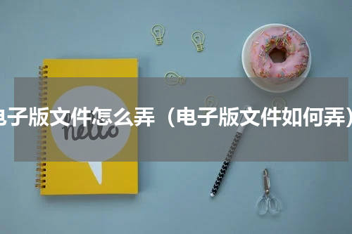 电子版文件怎么弄（电子版文件如何弄）