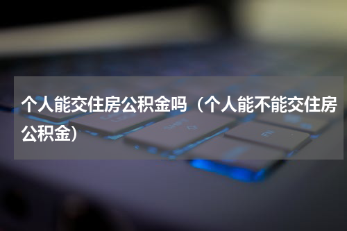 个人能交住房公积金吗（个人能不能交住房公积金）