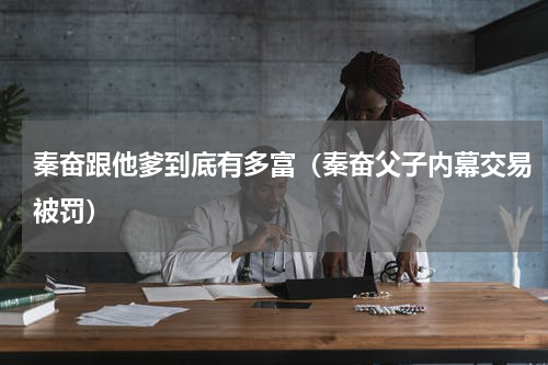 秦奋跟他爹到底有多富（秦奋父子内幕交易被罚）