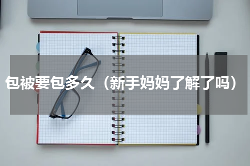 包被要包多久（新手妈妈了解了吗）