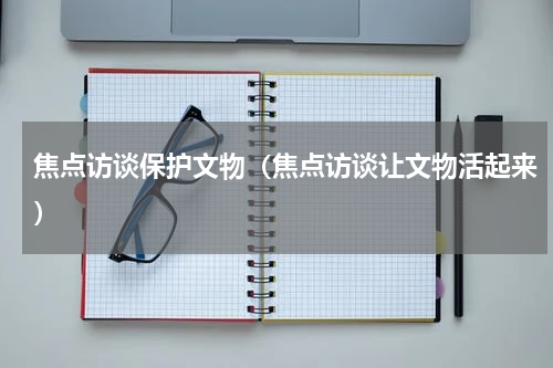 焦点访谈保护文物（焦点访谈让文物活起来）