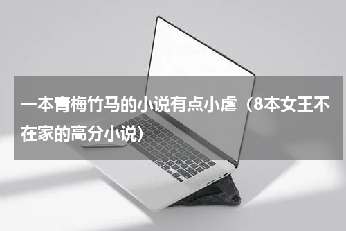 一本青梅竹马的小说有点小虐（8本女王不在家的高分小说）