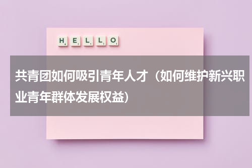 共青团如何吸引青年人才（如何维护新兴职业青年群体发展权益）