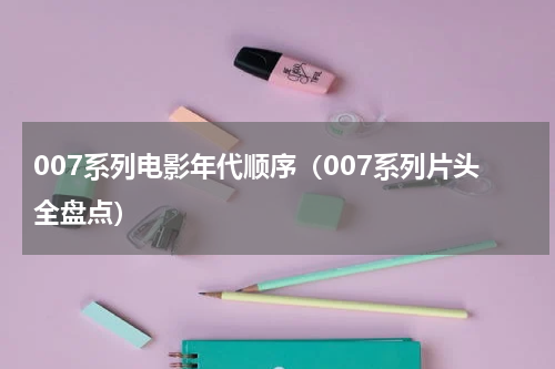 007系列电影年代顺序（007系列片头全盘点）