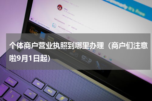 个体商户营业执照到哪里办理（商户们注意啦9月1日起）