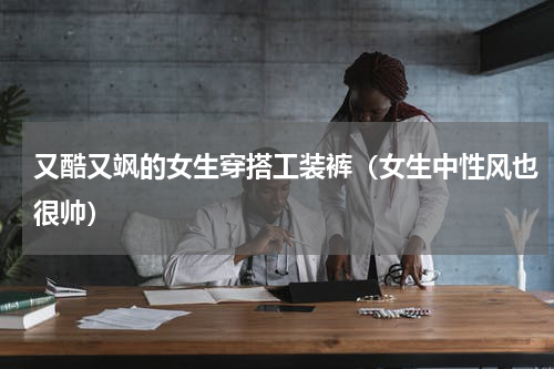 又酷又飒的女生穿搭工装裤（女生中性风也很帅）