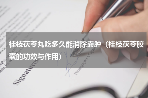桂枝茯苓丸吃多久能消除囊肿（桂枝茯苓胶囊的功效与作用）