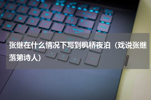 张继在什么情况下写到枫桥夜泊（戏说张继落第诗人）