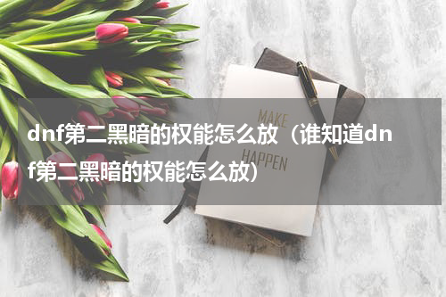 dnf第二黑暗的权能怎么放（谁知道dnf第二黑暗的权能怎么放）
