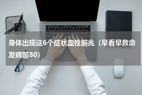 身体出现这6个症状血栓前兆（早看早救命发病前80）