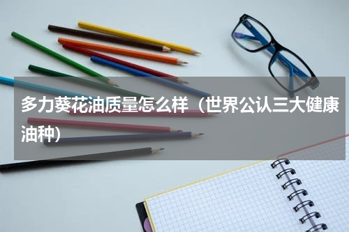 多力葵花油质量怎么样（世界公认三大健康油种）