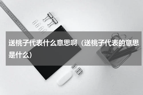 送桃子代表什么意思啊（送桃子代表的意思是什么）