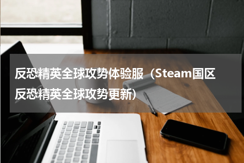 反恐精英全球攻势体验服（Steam国区反恐精英全球攻势更新）