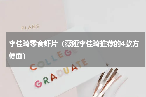 李佳琦零食虾片（薇娅李佳琦推荐的4款方便面）