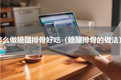 怎么做糖醋排骨好吃（糖醋排骨的做法）