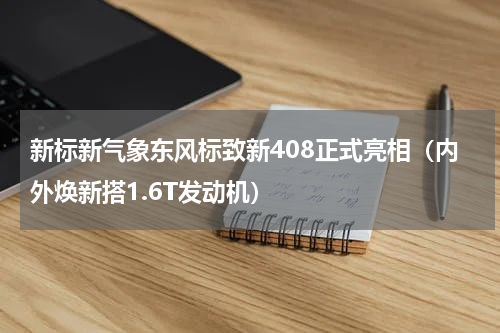 新标新气象东风标致新408正式亮相（内外焕新搭1.6T发动机）