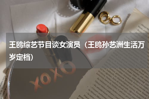 王鸥综艺节目谈女演员（王鸥孙艺洲生活万岁定档）