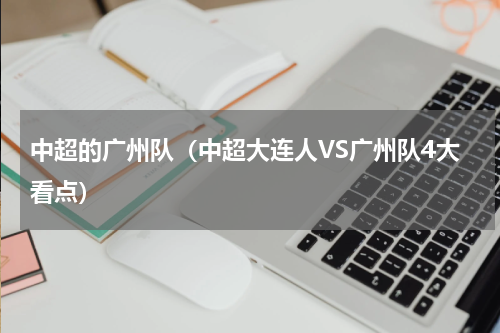 中超的广州队（中超大连人VS广州队4大看点）