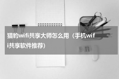 猎豹wifi共享大师怎么用（手机wifi共享软件推荐）