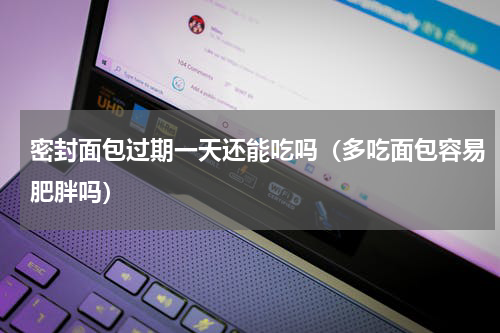 密封面包过期一天还能吃吗（多吃面包容易肥胖吗）