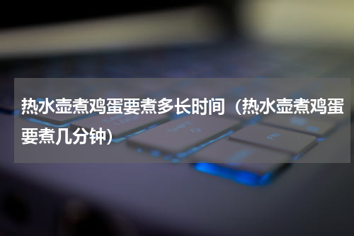 热水壶煮鸡蛋要煮多长时间（热水壶煮鸡蛋要煮几分钟）
