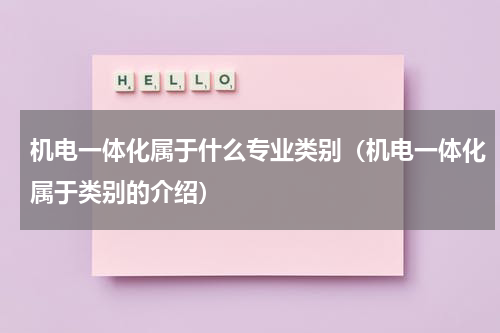 机电一体化属于什么专业类别（机电一体化属于类别的介绍）