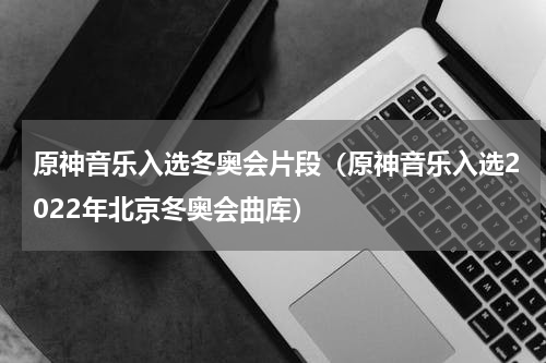 原神音乐入选冬奥会片段（原神音乐入选2022年北京冬奥会曲库）