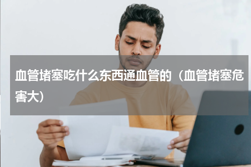 血管堵塞吃什么东西通血管的（血管堵塞危害大）