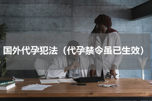 国外代孕犯法（代孕禁令虽已生效）