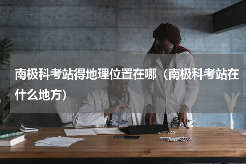 南极科考站得地理位置在哪（南极科考站在什么地方）