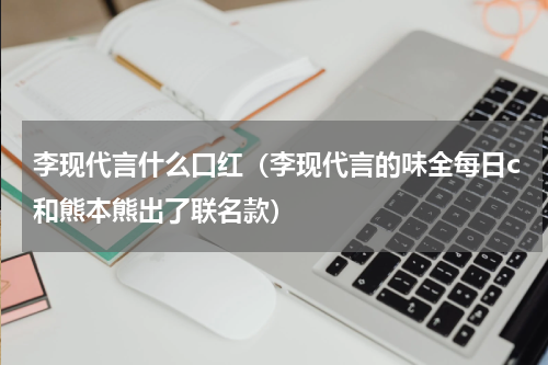 李现代言什么口红（李现代言的味全每日c和熊本熊出了联名款）