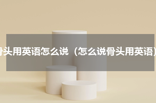 骨头用英语怎么说（怎么说骨头用英语）