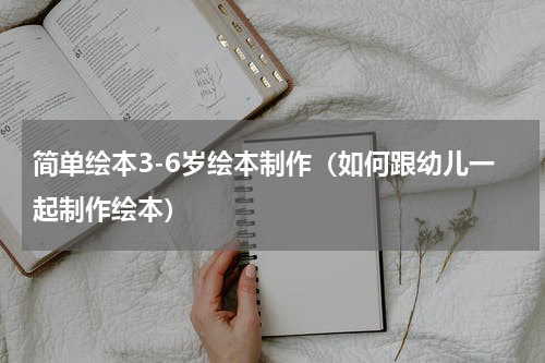 简单绘本3-6岁绘本制作（如何跟幼儿一起制作绘本）