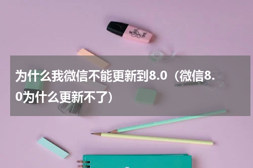 为什么我微信不能更新到8.0（微信8.0为什么更新不了）