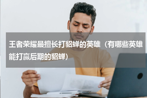 王者荣耀最擅长打貂蝉的英雄（有哪些英雄能打赢后期的貂蝉）