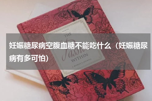 妊娠糖尿病空腹血糖不能吃什么（妊娠糖尿病有多可怕）