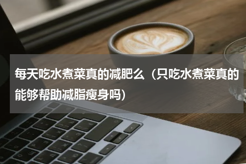 每天吃水煮菜真的减肥么（只吃水煮菜真的能够帮助减脂瘦身吗）
