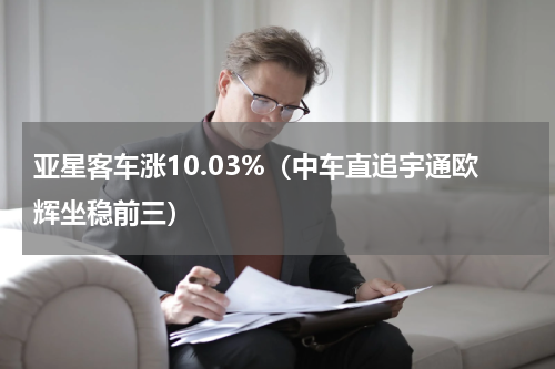 亚星客车涨10.03%（中车直追宇通欧辉坐稳前三）