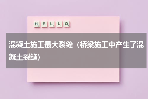 混凝土施工最大裂缝（桥梁施工中产生了混凝土裂缝）