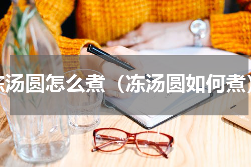 冻汤圆怎么煮（冻汤圆如何煮）