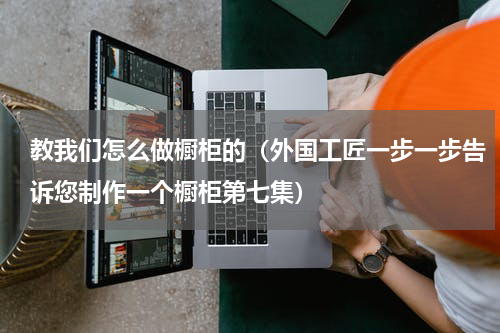 教我们怎么做橱柜的（外国工匠一步一步告诉您制作一个橱柜第七集）