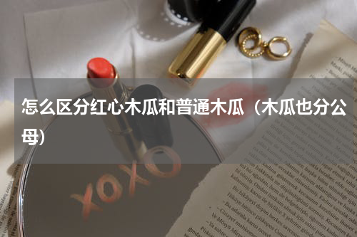 怎么区分红心木瓜和普通木瓜（木瓜也分公母）