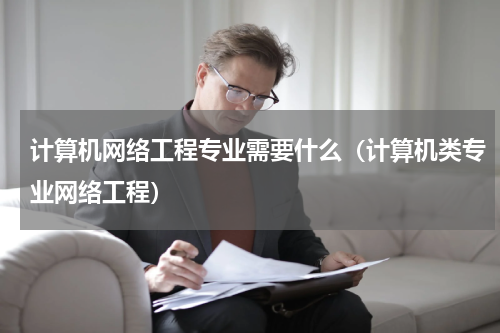 计算机网络工程专业需要什么（计算机类专业网络工程）