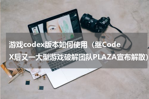 游戏codex版本如何使用（继CodeX后又一大型游戏破解团队PLAZA宣布解散）