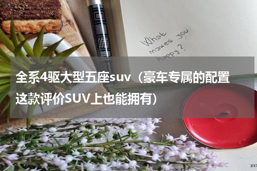 全系4驱大型五座suv（豪车专属的配置这款评价SUV上也能拥有）
