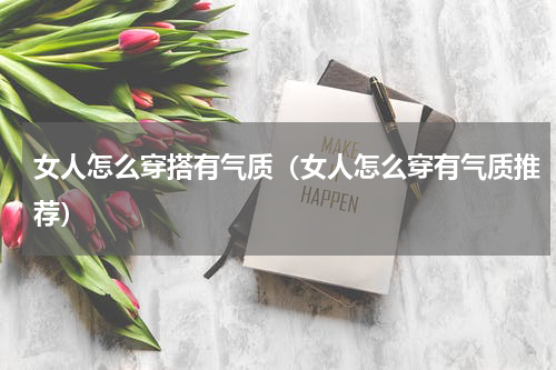 女人怎么穿搭有气质（女人怎么穿有气质推荐）