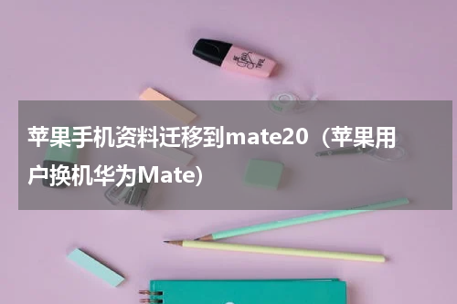 苹果手机资料迁移到mate20（苹果用户换机华为Mate）